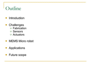 Outline Introduction Challenges  Fabrication Sensors Actuators MEMS Micro robot Applications  Future scope 