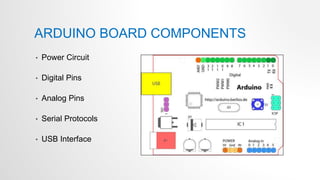 ARDUINO BOARD COMPONENTS
• Power Circuit
• Digital Pins
• Analog Pins
• Serial Protocols
• USB Interface
 