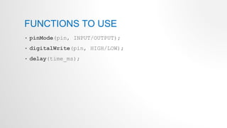 FUNCTIONS TO USE
• pinMode(pin, INPUT/OUTPUT);
• digitalWrite(pin, HIGH/LOW);
• delay(time_ms);
 