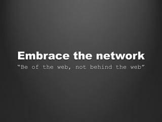 Embrace the network
“Be of the web, not behind the web”
 