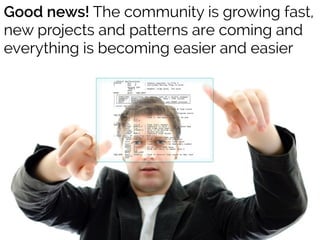 Good news! The community is growing fast,
new projects and patterns are coming and
everything is becoming easier and easier
 