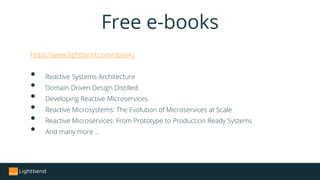 https://www.lightbend.com/ebooks
• Reactive Systems Architecture
• Domain-Driven Design Distilled
• Developing Reactive Microservices
• Reactive Microsystems: The Evolution of Microservices at Scale
• Reactive Microservices: From Prototype to Production Ready Systems
• And many more …
Free e-books
 