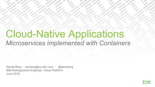 Daniel Berg・ danberg@us.ibm.com ・ @dancberg
IBM Distinguished Engineer, Cloud Platform
June 2016
Cloud-Native Applications
Microservices implemented with Containers
 