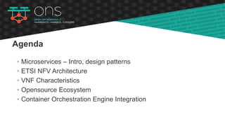 • Microservices – Intro, design patterns
• ETSI NFV Architecture
• VNF Characteristics
• Opensource Ecosystem
• Container Orchestration Engine Integration
Agenda
 