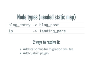 Node types (needed static map)
blog_entry ­> blog_post
lp         ­> landing_page
2 ways to resolve it:
Add static map for migration .yml le
Add custom plugin
 
