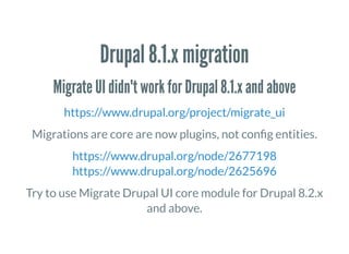 Drupal 8.1.x migration
Migrate UI didn't work for Drupal 8.1.x and above
https://www.drupal.org/project/migrate_ui
Migrations are core are now plugins, not con g entities.
https://www.drupal.org/node/2677198
https://www.drupal.org/node/2625696
Try to use Migrate Drupal UI core module for Drupal 8.2.x
and above.
 