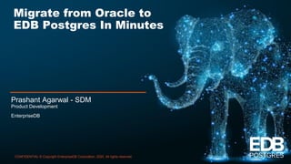 CONFIDENTIAL © Copyright EnterpriseDB Corporation, 2020. All rights reserved.
1
Migrate from Oracle to
EDB Postgres In Minutes
Prashant Agarwal - SDM
Product Development
EnterpriseDB
 