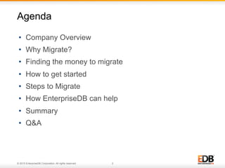 © 2015 EnterpriseDB Corporation. All rights reserved. 2
Agenda
•  Company Overview
•  Why Migrate?
•  Finding the money to migrate
•  How to get started
•  Steps to Migrate
•  How EnterpriseDB can help
•  Summary
•  Q&A
 