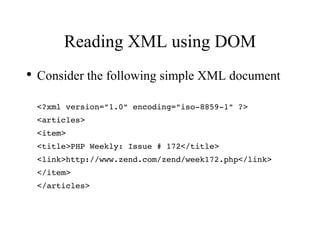 Reading XML using DOM Consider the following simple XML document <?xml version=&quot;1.0&quot; encoding=&quot;iso-8859-1&quot; ?> <articles> <item> <title>PHP Weekly: Issue # 172</title>  <link>http://www.zend.com/zend/week172.php</link> </item> </articles>   