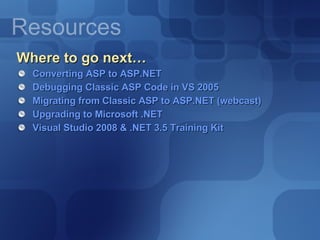 Where to go next… Converting ASP to ASP.NET Debugging Classic ASP Code in VS 2005 Migrating from Classic ASP to ASP.NET (webcast) Upgrading to Microsoft .NET Visual Studio 2008 & .NET 3.5 Training Kit 
