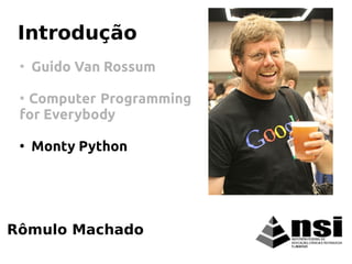 Rômulo Machado
Introdução
●
Guido Van Rossum
●
Computer Programming
for Everybody
●
Monty Python
 
