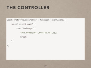 THE CONTROLLER
Clock.prototype.controller = function (event_name) {	
switch (event_name) {	
case 'i-changed':	
this.model({o: _this.$i.val()});	
break;	
}	
};	
!
!
20
 