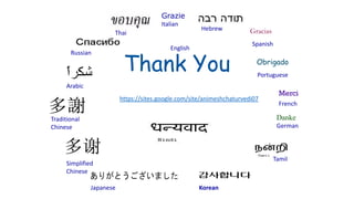 Thank You
Japanese
Hebrew
English
Merci
French
Russian
Danke
German
Grazie
Italian
Gracias
Spanish
Obrigado
Portuguese
Arabic
Simplified
Chinese
Traditional
Chinese
Tamil
Thai
Korean
https://sites.google.com/site/animeshchaturvedi07
 