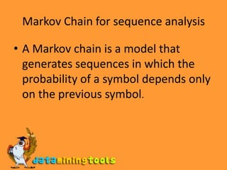 Markov Chain for sequence analysisA Markov chain is a model that generates sequences in which the probability of a symbol depends only on the previous symbol.