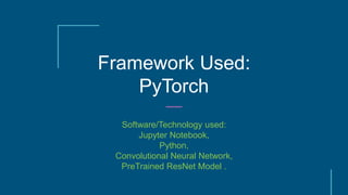 Framework Used:
PyTorch
Software/Technology used:
Jupyter Notebook,
Python,
Convolutional Neural Network,
PreTrained ResNet Model .
 