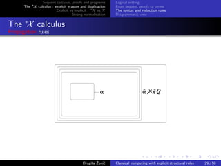 Sequent calculus, proofs and programs      Logical setting
      The ∗X calculus : explicit erasure and duplication   From sequent proofs to terms
                         Explicit vs implicit : ∗X vs X    The syntax and reduction rules
                                    Strong normalisation   Diagrammatic view


The ∗X calculus
Propagation rules




                                                                            ^     ^
                                                    α                       α     xQ




                                               s ˇ c
                                          Dragiˇa Zuni´    Classical computing with explicit structural rules   29 / 50
 