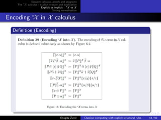 Sequent calculus, proofs and programs
    The ∗X calculus : explicit erasure and duplication
                       Explicit vs implicit : ∗X vs X
                                  Strong normalisation


Encoding ∗X in X calculus
  Deﬁnition (Encoding)




                                             s ˇ c
                                        Dragiˇa Zuni´    Classical computing with explicit structural rules   43 / 50
 