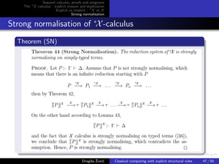 Sequent calculus, proofs and programs
    The ∗X calculus : explicit erasure and duplication
                       Explicit vs implicit : ∗X vs X
                                  Strong normalisation


Strong normalisation of ∗X -calculus
  Theorem (SN)




                                             s ˇ c
                                        Dragiˇa Zuni´    Classical computing with explicit structural rules   47 / 50
 