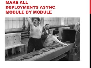 MAKE ALL
DEPLOYMENTS ASYNC
MODULE BY MODULE
 