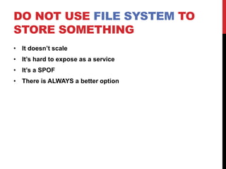 DO NOT USE FILE SYSTEM TO
STORE SOMETHING
• It doesn’t scale
• It’s hard to expose as a service
• It’s a SPOF
• There is ALWAYS a better option
 