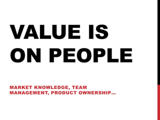 VALUE IS
ON PEOPLE
MARKET KNOWLEDGE, TEAM
MANAGEMENT, PRODUCT OWNERSHIP…
 