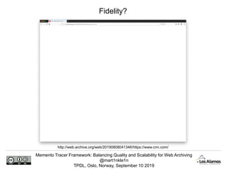 Memento Tracer Framework: Balancing Quality and Scalability for Web Archiving
@mart1nkle1n
TPDL, Oslo, Norway, September 10 2019
Fidelity?
http://web.archive.org/web/20190808041346/https://www.cnn.com/
 