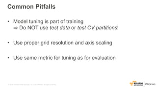 © 2016, Amazon Web Services, Inc. or its Affiliates. All rights reserved.
Common Pitfalls
• Model tuning is part of training
⇒ Do NOT use test data or test CV partitions!
• Use proper grid resolution and axis scaling
• Use same metric for tuning as for evaluation
 