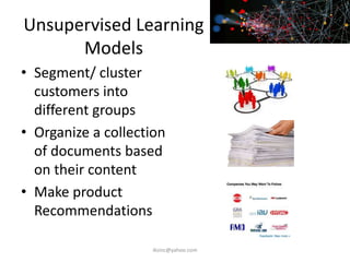 Unsupervised Learning
Models
• Segment/ cluster
customers into
different groups
• Organize a collection
of documents based
on their content
• Make product
Recommendations
iksinc@yahoo.com
 