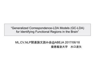 “Generalized Correspondence-LDA Models (GC-LDA)
for Identifying Functional Regions in the Brain”
ML,CV,NLP関連論文読み会@ABEJA 2017/06/18
慶應義塾大学 水口達矢
 