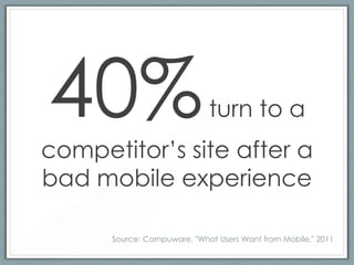 40%                          turn to a
competitor’s site after a
bad mobile experience

      Source: Compuware, "What Users Want from Mobile," 2011
 