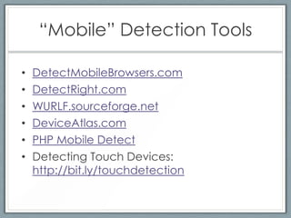 “Mobile” Detection Tools

•   DetectMobileBrowsers.com
•   DetectRight.com
•   WURLF.sourceforge.net
•   DeviceAtlas.com
•   PHP Mobile Detect
•   Detecting Touch Devices:
    http://bit.ly/touchdetection
 