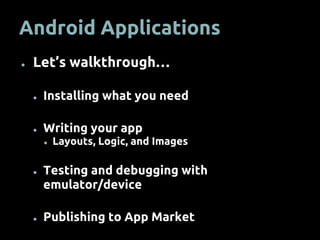 Android Applications
● Let’s walkthrough…
● Installing what you need
● Writing your app
● Layouts, Logic, and Images
● Testing and debugging with
emulator/device
● Publishing to App Market
 