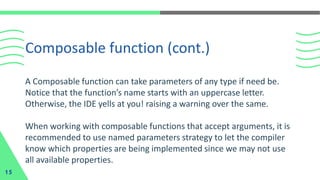A Composable function can take parameters of any type if need be.
Notice that the function’s name starts with an uppercase letter.
Otherwise, the IDE yells at you! raising a warning over the same.
When working with composable functions that accept arguments, it is
recommended to use named parameters strategy to let the compiler
know which properties are being implemented since we may not use
all available properties.
Composable function (cont.)
15
 