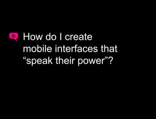 Q:
A
     How do I create
     mobile interfaces that
     “speak their power”?
 