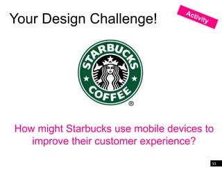 Your Design Challenge!




How might Starbucks use mobile devices to
   improve their customer experience?
                                        93
 