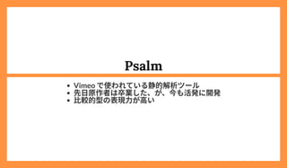 Psalm
Vimeo で使われている静的解析ツール
先日原作者は卒業した、が、今も活発に開発
比較的型の表現力が高い
 