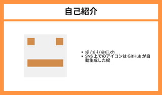 自己紹介
sji / sj-i / @sji_ch
SNS 上でのアイコンはGitHub が自
動生成した奴
 