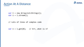 Action At A Distance
var l = new ArrayList<String>();
var s = l.stream();
// Lots of lines of complex code
var n = l.get(0); // Err, what is n?
 