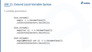 JDK 11: Extend Local-Variable Syntax
• Lambda parameters
list.stream()
.map(s -> s.toLowerCase())
.collect(Collectors.toList());
list.stream()
.map((var s) -> s.toLowerCase())
.collect(Collectors.toList());
list.stream()
.map((@Notnull var s) -> s.toLowerCase())
.collect(Collectors.toList());
 