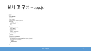 설치 및 구성 – app.js
• 'use strict';
angular
.module(‘angularApp', [
'ngResource',
'ngRoute',
...
'angular-loading-bar'
])
.config(['$routeProvider', function ($routeProvider) {
$routeProvider
.when('/login', {
templateUrl: 'views/login.html',
controller: 'LoginCtrl',
access: {
isFree: true
}
})
.when('/', {
templateUrl: 'views/main.html',
controller: 'MainCtrl',
resolve: ensureAuth()
})
.when('/users', {
templateUrl: 'views/users.html',
controller: 'UsersCtrl',
resolve: ensureAuth()
})
.otherwise({
redirectTo: '/'
});
//$locationProvider.html5Mode(false);
function ensureAuth() {
return {
isAuth: ['$http', '$location', ‘SampleAuth ', function ($http, $location, SampleAuth) {
return SampleAuth.get().then(function() {
// success
}, function() {
$location.path('/login');
});
}]
};
}
}]);
2015 wePlanet 11
 