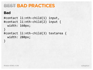 @shayhoweModular HTML & CSS
BEST BAD PRACTICES
Bad
#contact	
  li:nth-­‐child(1)	
  input,
#contact	
  li:nth-­‐child(2)	
  input	
  {
	
  	
  width:	
  160px;
}
#contact	
  li:nth-­‐child(3)	
  textarea	
  {
	
  	
  width:	
  280px;
}
 