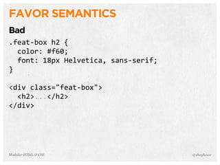 @shayhoweModular HTML & CSS
FAVOR SEMANTICS
Bad
.feat-­‐box	
  h2	
  {
	
  	
  color:	
  #f60;
	
  	
  font:	
  18px	
  Helvetica,	
  sans-­‐serif;
}
<div	
  class="feat-­‐box">
	
  	
  <h2>...</h2>
</div>
 