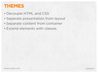 @shayhoweModular HTML & CSS
THEMES
• Decouple HTML and CSS
• Separate presentation from layout
• Separate content from container
• Extend elements with classes
 