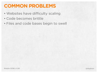 @shayhoweModular HTML & CSS
COMMON PROBLEMS
• Websites have difficulty scaling
• Code becomes brittle
• Files and code bases begin to swell
 
