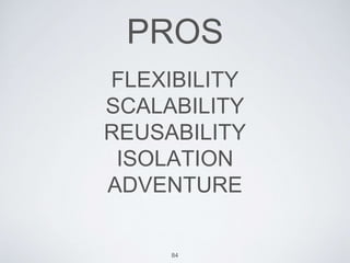 FLEXIBILITY
SCALABILITY
REUSABILITY
ISOLATION
ADVENTURE
PROS
84
 