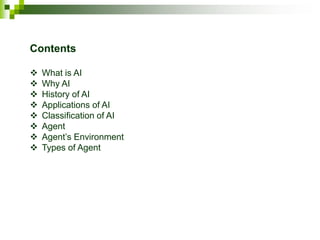 Contents
 What is AI
 Why AI
 History of AI
 Applications of AI
 Classification of AI
 Agent
 Agent’s Environment
 Types of Agent
 