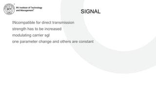 SIGNAL
INcompatible for direct transmission
strength has to be increased
modulating carrier sgl
one parameter change and others are constant
 
