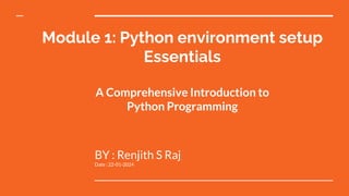 Module 1: Python environment setup
Essentials
A Comprehensive Introduction to
Python Programming
BY : Renjith S Raj
Date : 22-01-2024
 