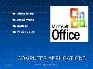 INDUSTRY ORIENTATION PROGRAM-INDUSTRY ORIENTATION PROGRAM-
Module 2Module 2
1616
COMPUTER APPLICATIONSCOMPUTER APPLICATIONS
• MS Office Excel
• MS Office Word
• MS Outlook
• MS Power point
11/08/1611/08/16
 