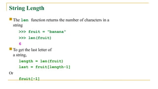 String Length
 The len function returns the number of characters in a
string
>>> fruit = "banana"
>>> len(fruit)
6
 To get the last letter of
a string,
length = len(fruit)
last = fruit[length-1]
Or
fruit[-1]
 